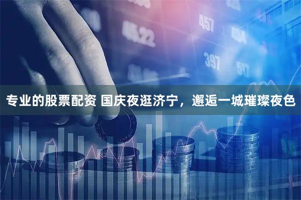 专业的股票配资 国庆夜逛济宁，邂逅一城璀璨夜色