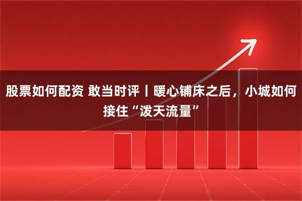 股票如何配资 敢当时评丨暖心铺床之后，小城如何接住“泼天流量”