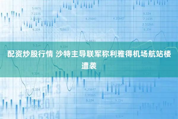 配资炒股行情 沙特主导联军称利雅得机场航站楼遭袭