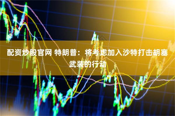 配资炒股官网 特朗普：将考虑加入沙特打击胡塞武装的行动