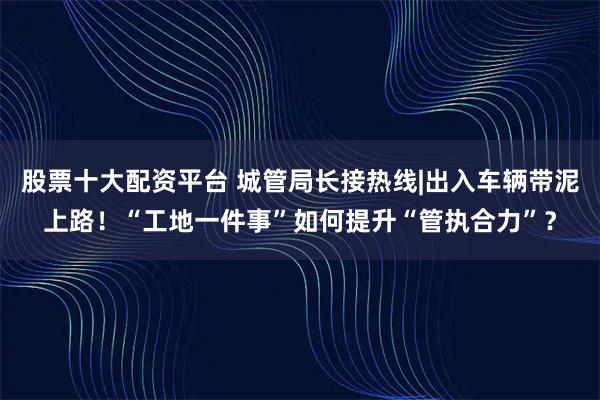 股票十大配资平台 城管局长接热线|出入车辆带泥上路！“工地一件事”如何提升“管执合力”？