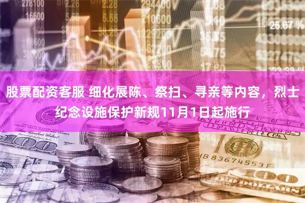 股票配资客服 细化展陈、祭扫、寻亲等内容，烈士纪念设施保护新规11月1日起施行